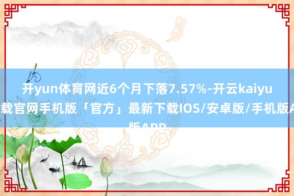 开yun体育网近6个月下落7.57%-开云kaiyun下载官网手机版「官方」最新下载IOS/安卓版/手机版APP