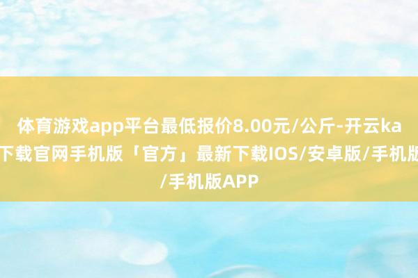 体育游戏app平台最低报价8.00元/公斤-开云kaiyun下载官网手机版「官方」最新下载IOS/安卓版/手机版APP