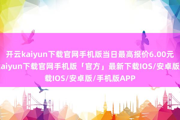 开云kaiyun下载官网手机版当日最高报价6.00元/公斤-开云kaiyun下载官网手机版「官方」最新下载IOS/安卓版/手机版APP