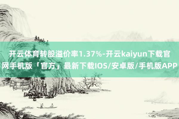 开云体育转股溢价率1.37%-开云kaiyun下载官网手机版「官方」最新下载IOS/安卓版/手机版APP