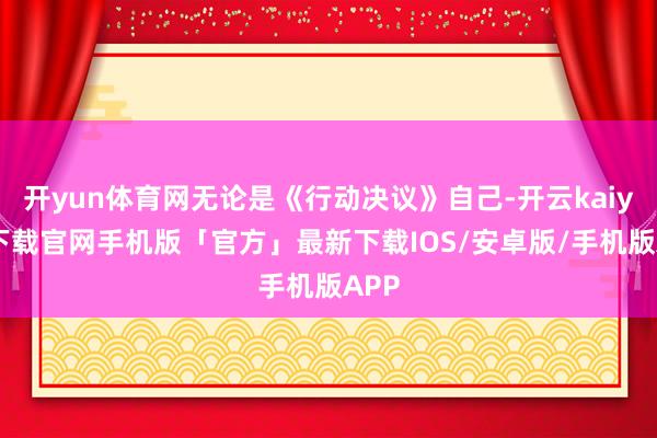 开yun体育网无论是《行动决议》自己-开云kaiyun下载官网手机版「官方」最新下载IOS/安卓版/手机版APP