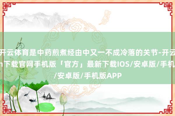开云体育是中药煎煮经由中又一不成冷落的关节-开云kaiyun下载官网手机版「官方」最新下载IOS/安卓版/手机版APP