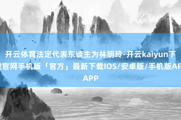 开云体育法定代表东谈主为林明玲-开云kaiyun下载官网手机版「官方」最新下载IOS/安卓版/手机版APP