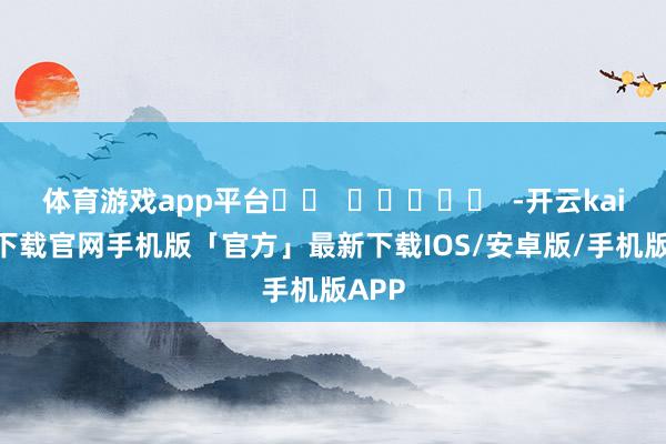 体育游戏app平台		  					  -开云kaiyun下载官网手机版「官方」最新下载IOS/安卓版/手机版APP