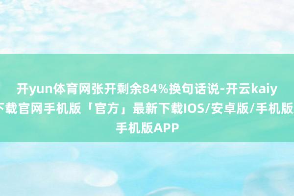 开yun体育网张开剩余84%换句话说-开云kaiyun下载官网手机版「官方」最新下载IOS/安卓版/手机版APP