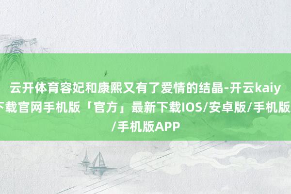 云开体育容妃和康熙又有了爱情的结晶-开云kaiyun下载官网手机版「官方」最新下载IOS/安卓版/手机版APP