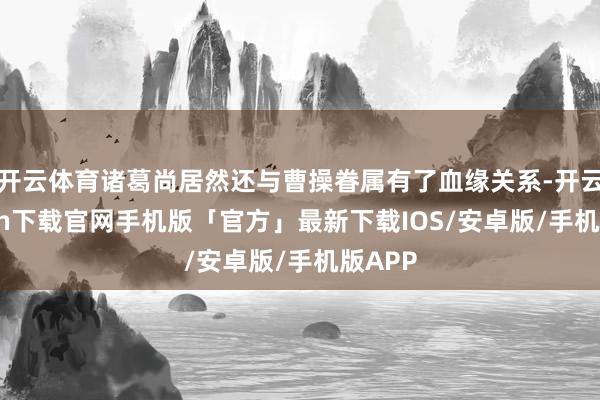 开云体育诸葛尚居然还与曹操眷属有了血缘关系-开云kaiyun下载官网手机版「官方」最新下载IOS/安卓版/手机版APP