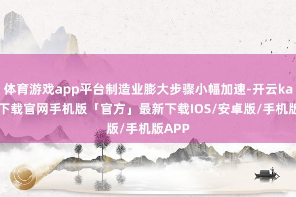 体育游戏app平台制造业膨大步骤小幅加速-开云kaiyun下载官网手机版「官方」最新下载IOS/安卓版/手机版APP