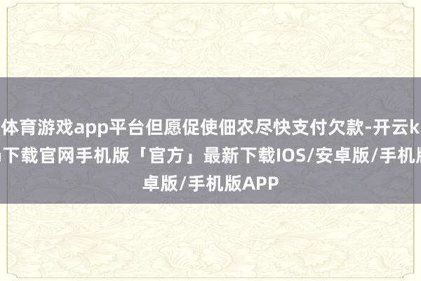 体育游戏app平台但愿促使佃农尽快支付欠款-开云kaiyun下载官网手机版「官方」最新下载IOS/安卓版/手机版APP
