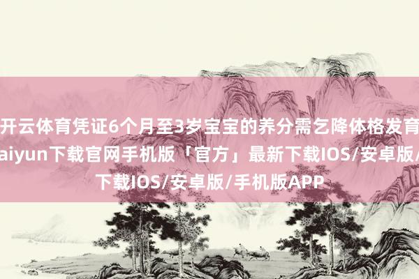 开云体育凭证6个月至3岁宝宝的养分需乞降体格发育特质-开云kaiyun下载官网手机版「官方」最新下载IOS/安卓版/手机版APP