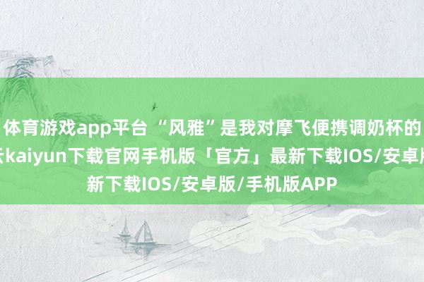 体育游戏app平台 “风雅”是我对摩飞便携调奶杯的第一印象-开云kaiyun下载官网手机版「官方」最新下载IOS/安卓版/手机版APP