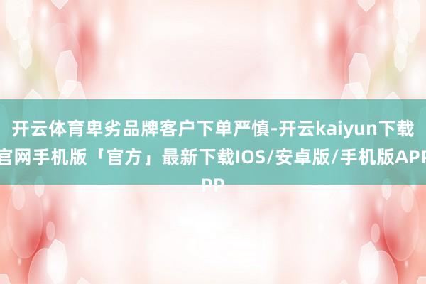 开云体育卑劣品牌客户下单严慎-开云kaiyun下载官网手机版「官方」最新下载IOS/安卓版/手机版APP