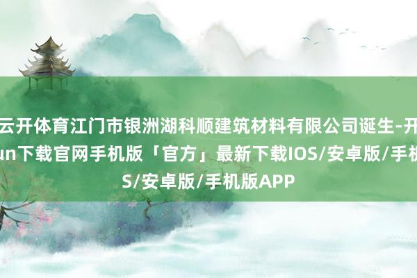 云开体育江门市银洲湖科顺建筑材料有限公司诞生-开云kaiyun下载官网手机版「官方」最新下载IOS/安卓版/手机版APP