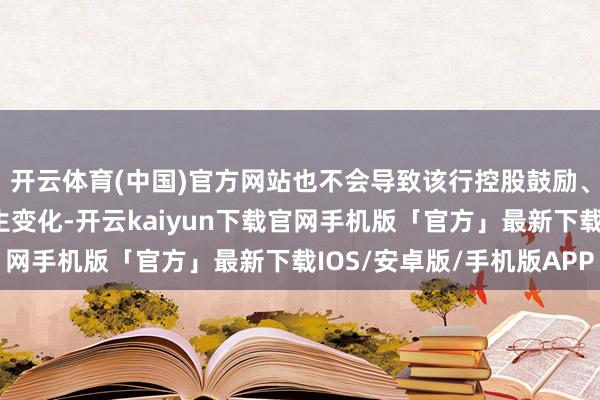 开云体育(中国)官方网站也不会导致该行控股鼓励、骨子边界东说念主发生变化-开云kaiyun下载官网手机版「官方」最新下载IOS/安卓版/手机版APP