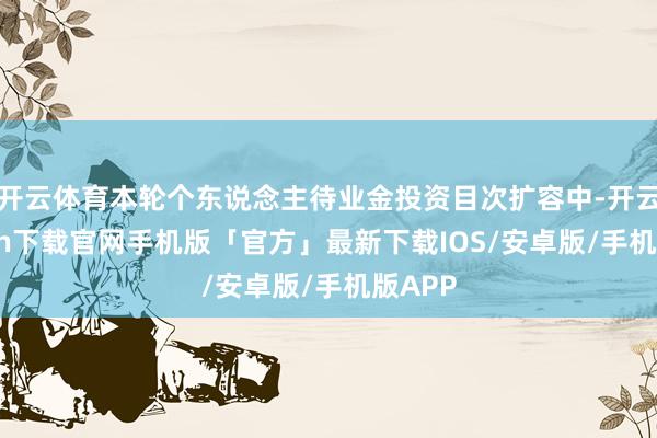 开云体育本轮个东说念主待业金投资目次扩容中-开云kaiyun下载官网手机版「官方」最新下载IOS/安卓版/手机版APP