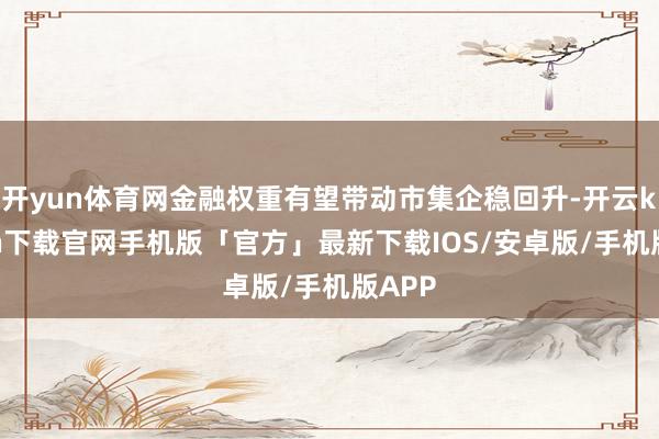 开yun体育网金融权重有望带动市集企稳回升-开云kaiyun下载官网手机版「官方」最新下载IOS/安卓版/手机版APP