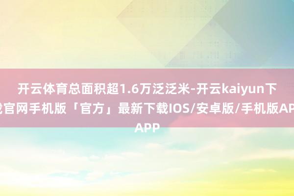 开云体育总面积超1.6万泛泛米-开云kaiyun下载官网手机版「官方」最新下载IOS/安卓版/手机版APP