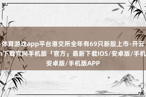 体育游戏app平台港交所全年有69只新股上市-开云kaiyun下载官网手机版「官方」最新下载IOS/安卓版/手机版APP