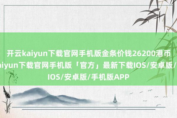 开云kaiyun下载官网手机版金条价钱26200港币/两-开云kaiyun下载官网手机版「官方」最新下载IOS/安卓版/手机版APP