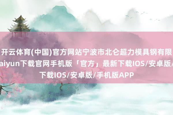开云体育(中国)官方网站宁波市北仑超力模具钢有限公司-开云kaiyun下载官网手机版「官方」最新下载IOS/安卓版/手机版APP