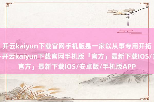 开云kaiyun下载官网手机版是一家以从事专用开拓制造业为主的企业-开云kaiyun下载官网手机版「官方」最新下载IOS/安卓版/手机版APP