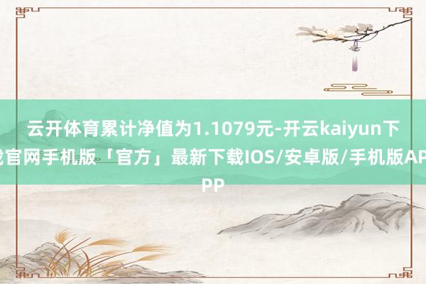 云开体育累计净值为1.1079元-开云kaiyun下载官网手机版「官方」最新下载IOS/安卓版/手机版APP