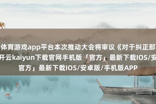 体育游戏app平台本次推动大会将审议《对于纠正部分要求的议案》-开云kaiyun下载官网手机版「官方」最新下载IOS/安卓版/手机版APP