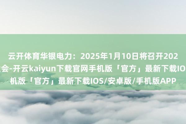 云开体育华银电力:2025年1月10日将召开2025年第一次临时激动大会-开云kaiyun下载官网手机版「官方」最新下载IOS/安卓版/手机版APP
