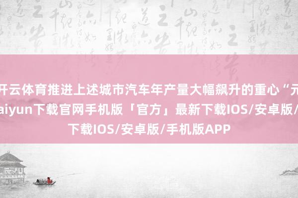 开云体育推进上述城市汽车年产量大幅飙升的重心“元勋”-开云kaiyun下载官网手机版「官方」最新下载IOS/安卓版/手机版APP