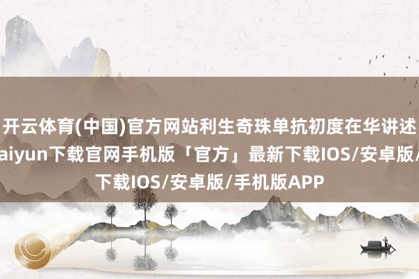 开云体育(中国)官方网站利生奇珠单抗初度在华讲述上市-开云kaiyun下载官网手机版「官方」最新下载IOS/安卓版/手机版APP