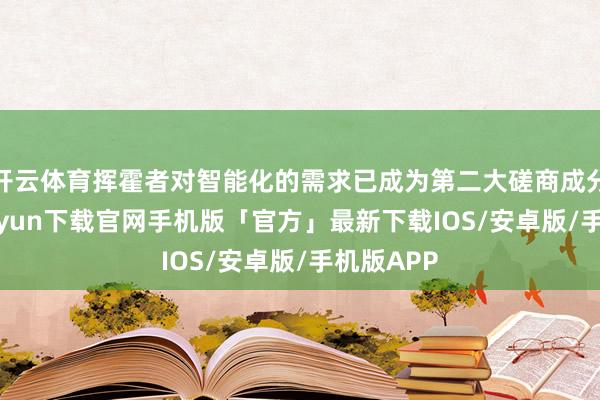 开云体育挥霍者对智能化的需求已成为第二大磋商成分-开云kaiyun下载官网手机版「官方」最新下载IOS/安卓版/手机版APP