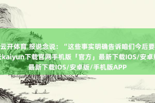 云开体育 报说念说:“这些事实明确告诉咱们今后要走哪条路-开云kaiyun下载官网手机版「官方」最新下载IOS/安卓版/手机版APP