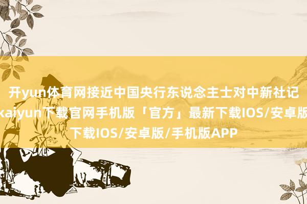 开yun体育网 接近中国央行东说念主士对中新社记者示意-开云kaiyun下载官网手机版「官方」最新下载IOS/安卓版/手机版APP