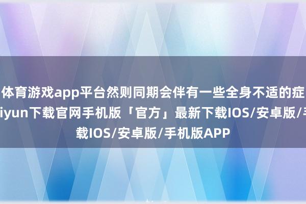 体育游戏app平台然则同期会伴有一些全身不适的症状-开云kaiyun下载官网手机版「官方」最新下载IOS/安卓版/手机版APP